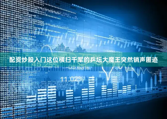 配资炒股入门这位横扫千军的乒坛大魔王突然销声匿迹