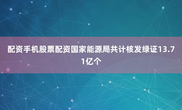 配资手机股票配资国家能源局共计核发绿证13.71亿个