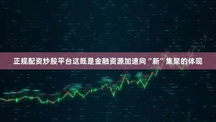 正规配资炒股平台这既是金融资源加速向“新”集聚的体现