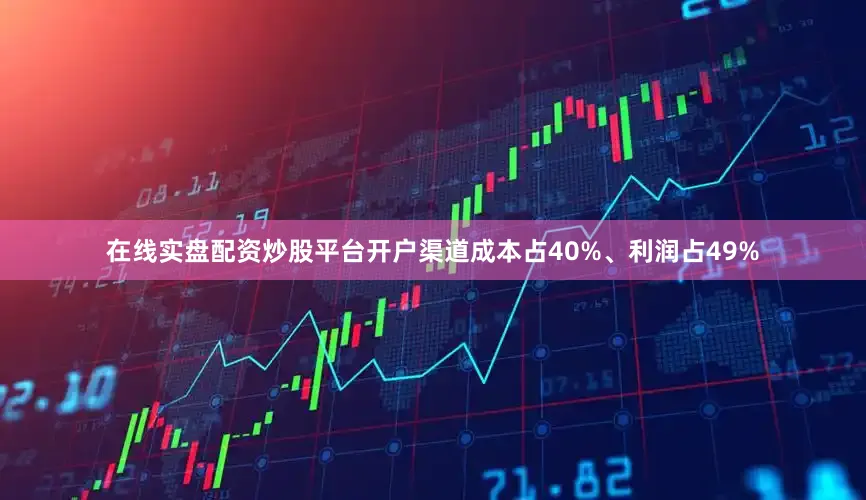 在线实盘配资炒股平台开户渠道成本占40%、利润占49%