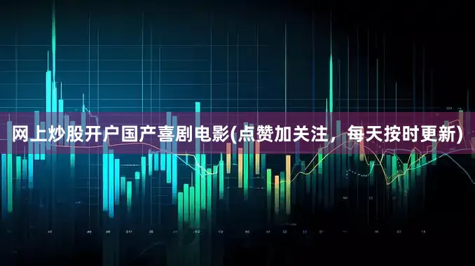 网上炒股开户国产喜剧电影(点赞加关注，每天按时更新)