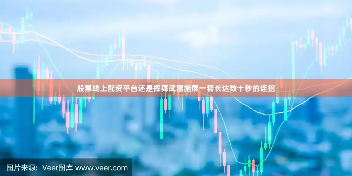 股票线上配资平台还是挥舞武器施展一套长达数十秒的连招