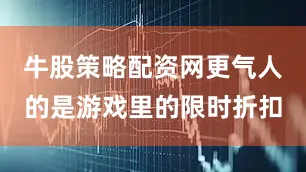 牛股策略配资网更气人的是游戏里的限时折扣