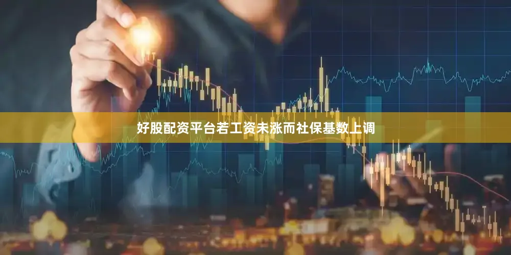 好股配资平台若工资未涨而社保基数上调