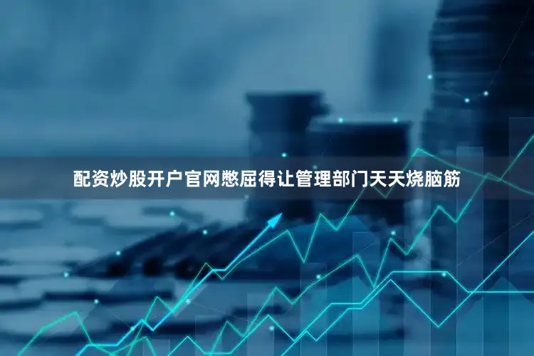 配资炒股开户官网憋屈得让管理部门天天烧脑筋