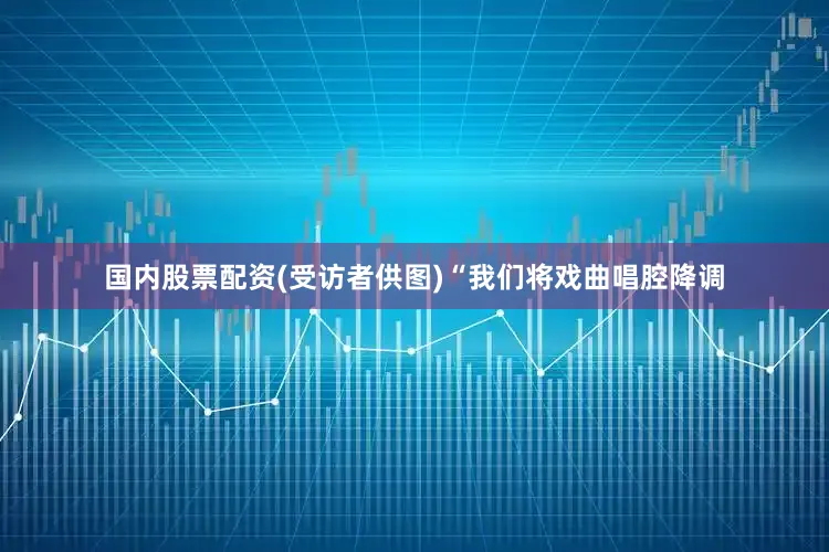国内股票配资(受访者供图)“我们将戏曲唱腔降调