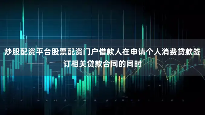 炒股配资平台股票配资门户借款人在申请个人消费贷款签订相关贷款合同的同时
