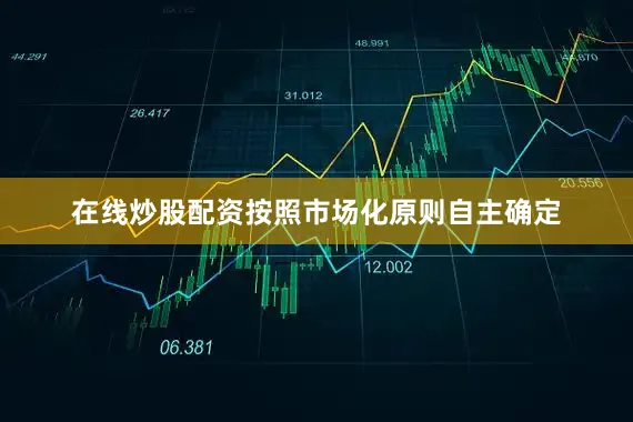 在线炒股配资按照市场化原则自主确定