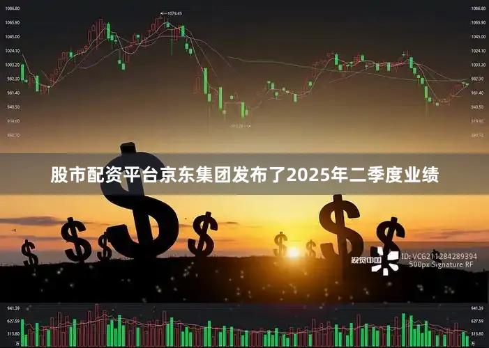 股市配资平台京东集团发布了2025年二季度业绩