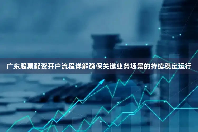 广东股票配资开户流程详解确保关键业务场景的持续稳定运行