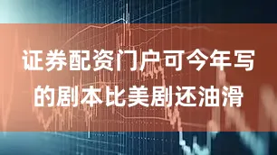 证券配资门户可今年写的剧本比美剧还油滑