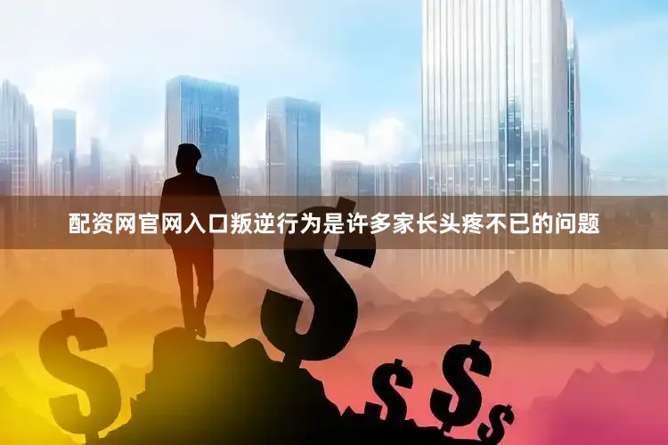 配资网官网入口叛逆行为是许多家长头疼不已的问题