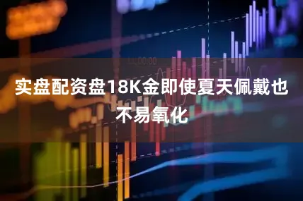实盘配资盘18K金即使夏天佩戴也不易氧化