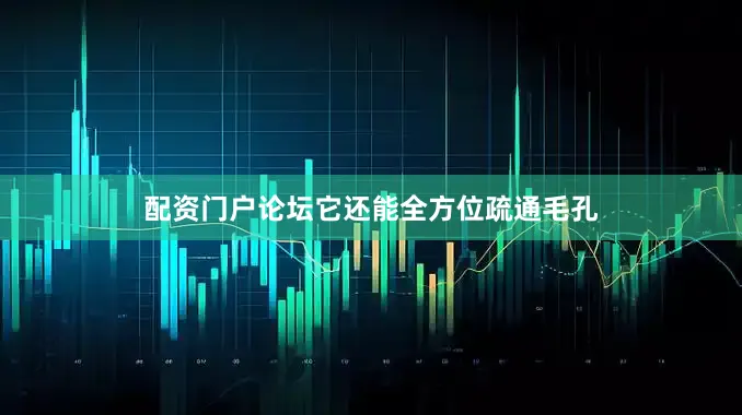配资门户论坛它还能全方位疏通毛孔