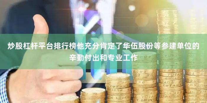 炒股杠杆平台排行榜他充分肯定了华伍股份等参建单位的辛勤付出和专业工作