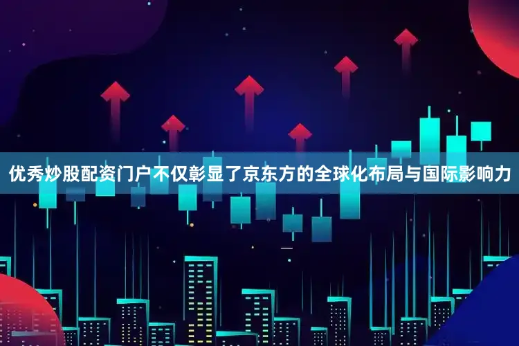 优秀炒股配资门户不仅彰显了京东方的全球化布局与国际影响力