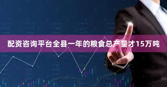 配资咨询平台全县一年的粮食总产量才15万吨