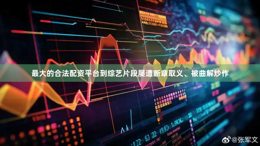 最大的合法配资平台到综艺片段屡遭断章取义、被曲解炒作